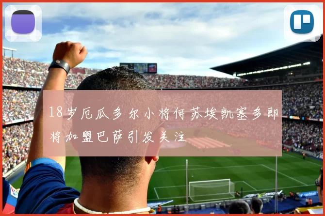 18岁厄瓜多尔小将何苏埃凯塞多即将加盟巴萨引发关注
